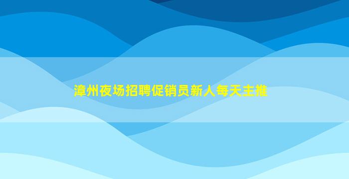 漳州夜场招聘促销员新人每天主推